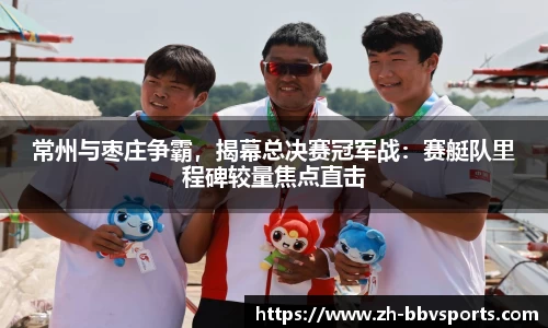 常州与枣庄争霸,揭幕总决赛冠军战:赛艇队里程碑较量焦点直击