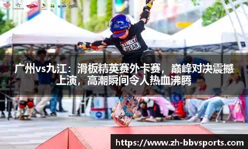 广州vs九江:滑板精英赛外卡赛,巅峰对决震撼上演,高潮瞬间令人热血沸腾