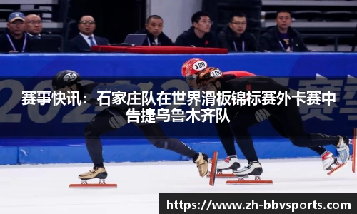 赛事快讯:石家庄队在世界滑板锦标赛外卡赛中告捷乌鲁木齐队