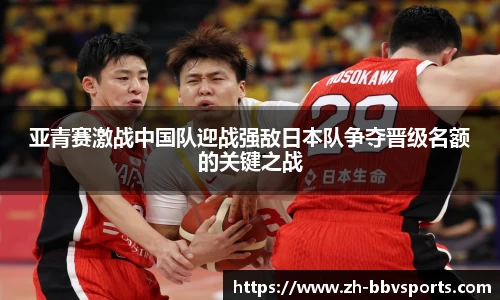 亚青赛激战中国队迎战强敌日本队争夺晋级名额的关键之战